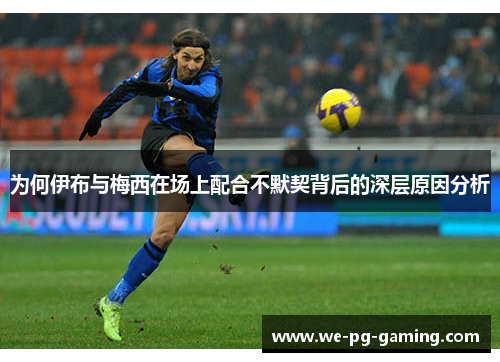 为何伊布与梅西在场上配合不默契背后的深层原因分析