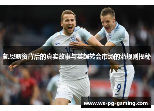 凯恩薪资背后的真实故事与英超转会市场的潜规则揭秘