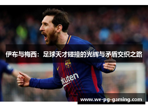 伊布与梅西：足球天才碰撞的光辉与矛盾交织之路