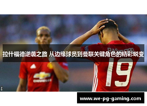 拉什福德逆袭之路 从边缘球员到曼联关键角色的精彩蜕变