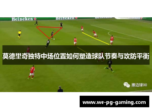 莫德里奇独特中场位置如何塑造球队节奏与攻防平衡