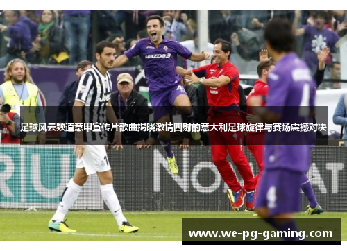 足球风云频道意甲宣传片歌曲揭晓激情四射的意大利足球旋律与赛场震撼对决