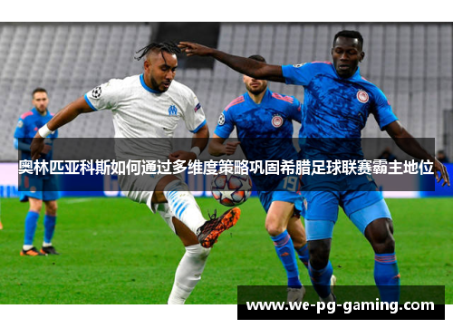 奥林匹亚科斯如何通过多维度策略巩固希腊足球联赛霸主地位