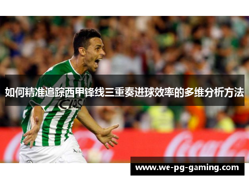 如何精准追踪西甲锋线三重奏进球效率的多维分析方法