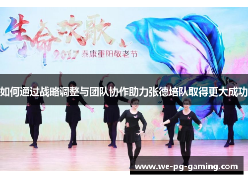 如何通过战略调整与团队协作助力张德培队取得更大成功
