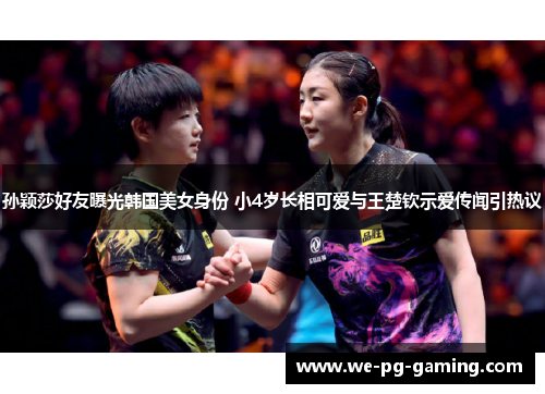 孙颖莎好友曝光韩国美女身份 小4岁长相可爱与王楚钦示爱传闻引热议