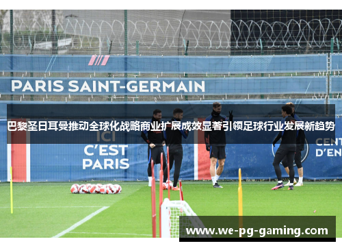 巴黎圣日耳曼推动全球化战略商业扩展成效显著引领足球行业发展新趋势