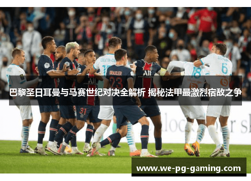 巴黎圣日耳曼与马赛世纪对决全解析 揭秘法甲最激烈宿敌之争