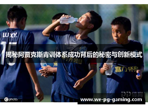 揭秘阿贾克斯青训体系成功背后的秘密与创新模式