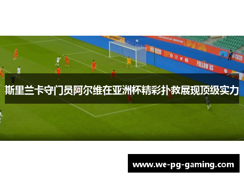 斯里兰卡守门员阿尔维在亚洲杯精彩扑救展现顶级实力