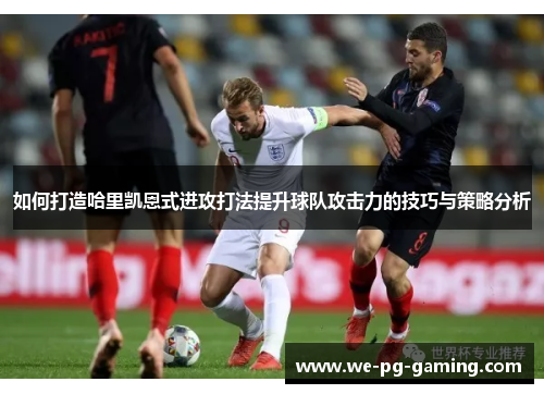 如何打造哈里凯恩式进攻打法提升球队攻击力的技巧与策略分析