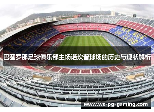 巴塞罗那足球俱乐部主场诺坎普球场的历史与现状解析