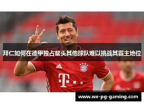 拜仁如何在德甲独占鳌头其他球队难以挑战其霸主地位