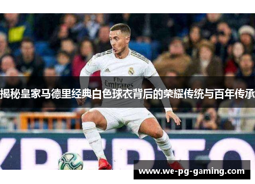 揭秘皇家马德里经典白色球衣背后的荣耀传统与百年传承