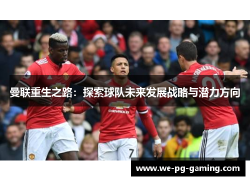 曼联重生之路：探索球队未来发展战略与潜力方向
