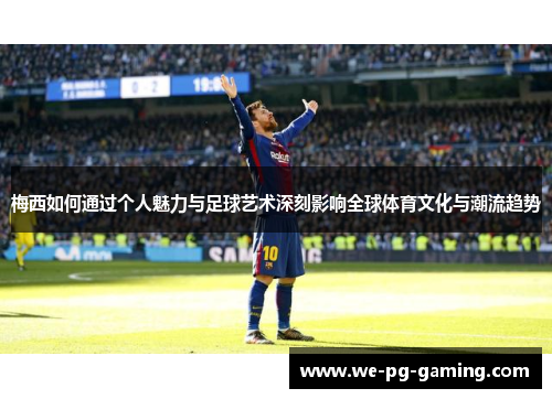 梅西如何通过个人魅力与足球艺术深刻影响全球体育文化与潮流趋势