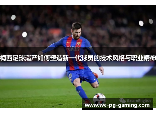 梅西足球遗产如何塑造新一代球员的技术风格与职业精神