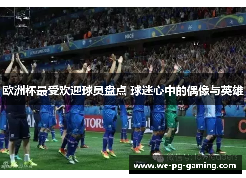 欧洲杯最受欢迎球员盘点 球迷心中的偶像与英雄