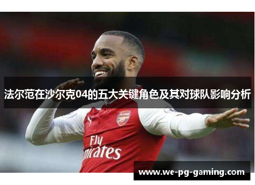 法尔范在沙尔克04的五大关键角色及其对球队影响分析