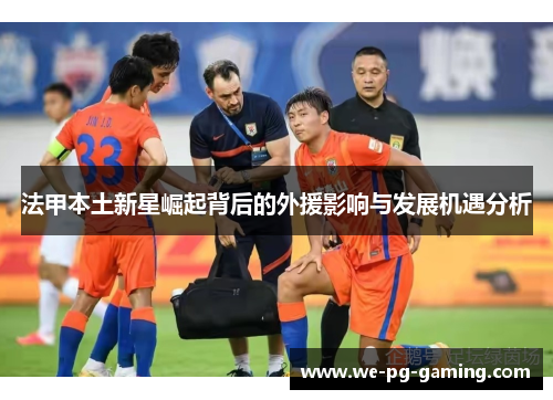 法甲本土新星崛起背后的外援影响与发展机遇分析