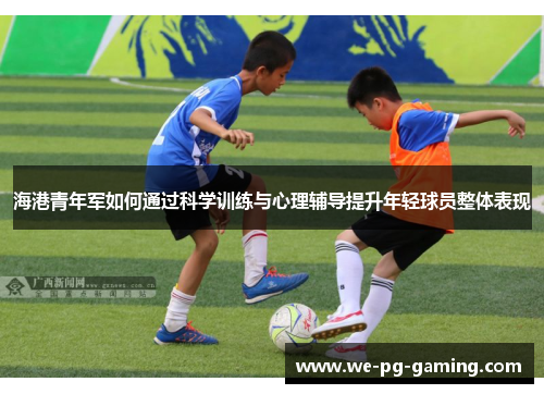 海港青年军如何通过科学训练与心理辅导提升年轻球员整体表现