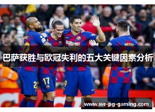 巴萨获胜与欧冠失利的五大关键因素分析