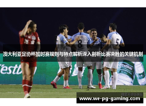 澳大利亚足协杯加时赛规则与特点解析深入剖析比赛决胜的关键机制
