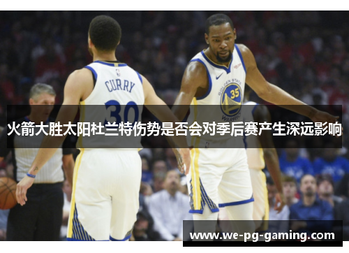 火箭大胜太阳杜兰特伤势是否会对季后赛产生深远影响