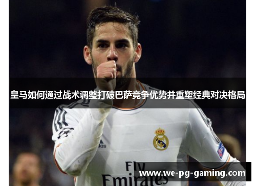 皇马如何通过战术调整打破巴萨竞争优势并重塑经典对决格局