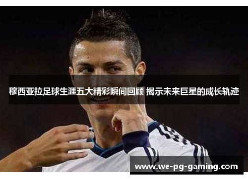 穆西亚拉足球生涯五大精彩瞬间回顾 揭示未来巨星的成长轨迹