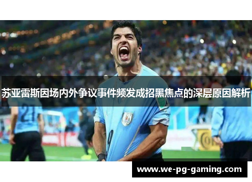 苏亚雷斯因场内外争议事件频发成招黑焦点的深层原因解析