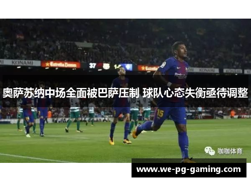 奥萨苏纳中场全面被巴萨压制 球队心态失衡亟待调整
