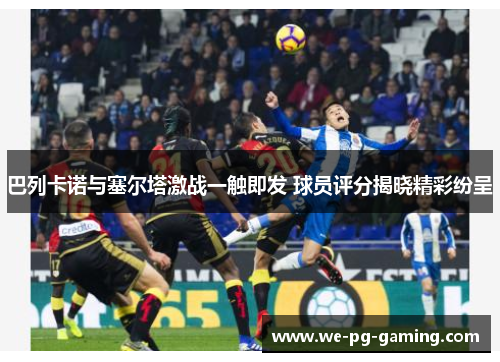 巴列卡诺与塞尔塔激战一触即发 球员评分揭晓精彩纷呈