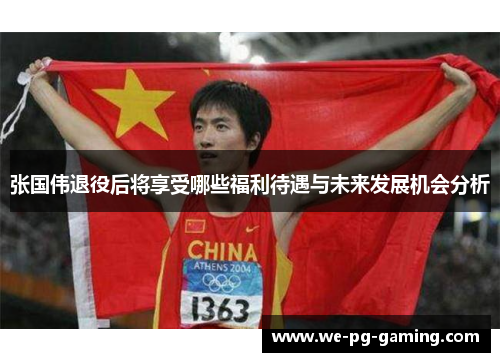 张国伟退役后将享受哪些福利待遇与未来发展机会分析