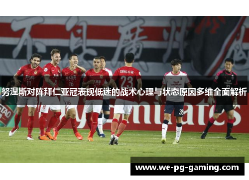 努涅斯对阵拜仁亚冠表现低迷的战术心理与状态原因多维全面解析