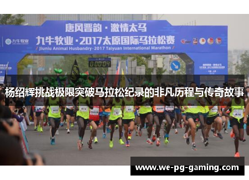 杨绍辉挑战极限突破马拉松纪录的非凡历程与传奇故事 杨绍辉挑战极限突破马拉松纪录的非凡历程与传奇故事