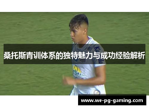 桑托斯青训体系的独特魅力与成功经验解析