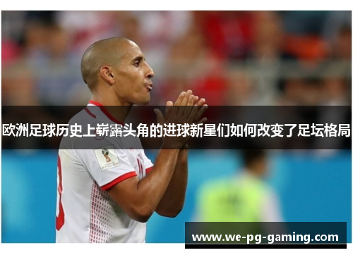 欧洲足球历史上崭露头角的进球新星们如何改变了足坛格局
