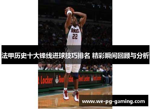 法甲历史十大锋线进球技巧排名 精彩瞬间回顾与分析