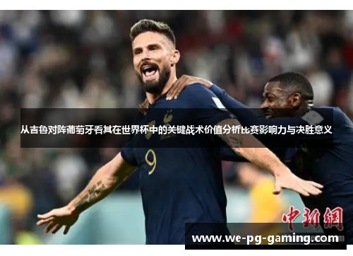 从吉鲁对阵葡萄牙看其在世界杯中的关键战术价值分析比赛影响力与决胜意义