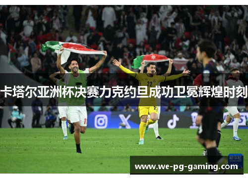 卡塔尔亚洲杯决赛力克约旦成功卫冕辉煌时刻