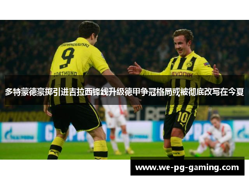 多特蒙德豪掷引进吉拉西锋线升级德甲争冠格局或被彻底改写在今夏