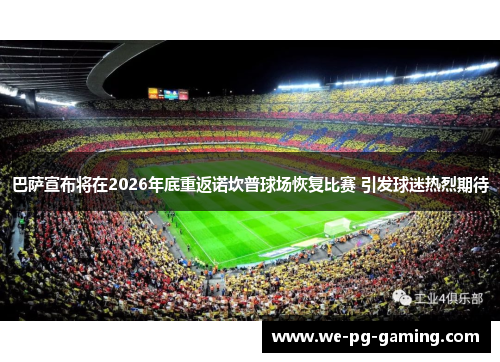 巴萨宣布将在2026年底重返诺坎普球场恢复比赛 引发球迷热烈期待