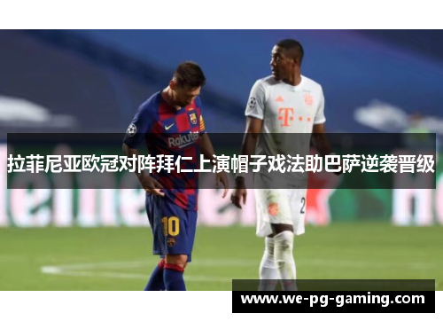 拉菲尼亚欧冠对阵拜仁上演帽子戏法助巴萨逆袭晋级