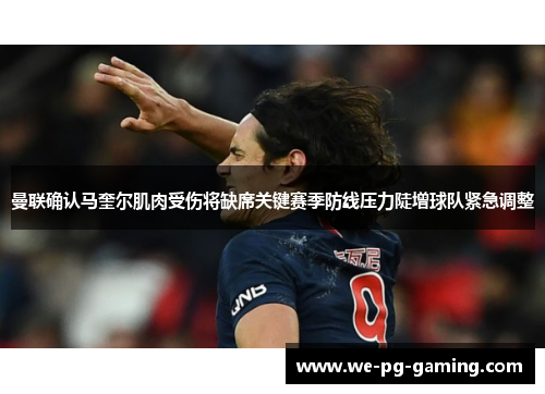 曼联确认马奎尔肌肉受伤将缺席关键赛季防线压力陡增球队紧急调整