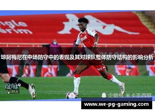 琼阿梅尼在中场防守中的表现及其对球队整体防守结构的影响分析