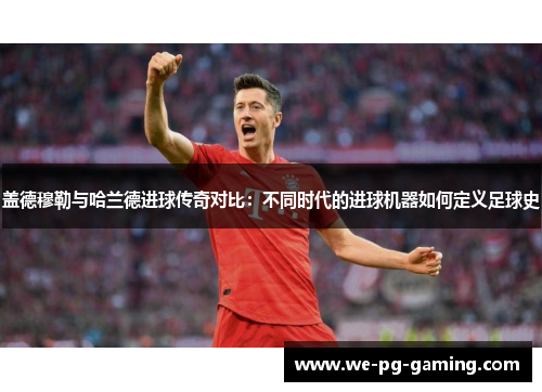 盖德穆勒与哈兰德进球传奇对比：不同时代的进球机器如何定义足球史